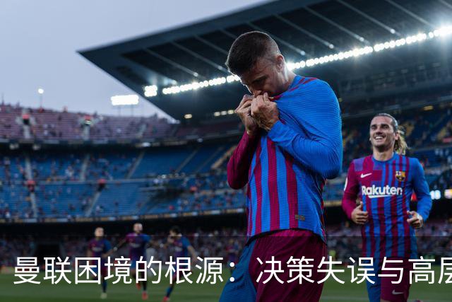 曼联困境的根源：决策失误与高层失责的无形枷锁
